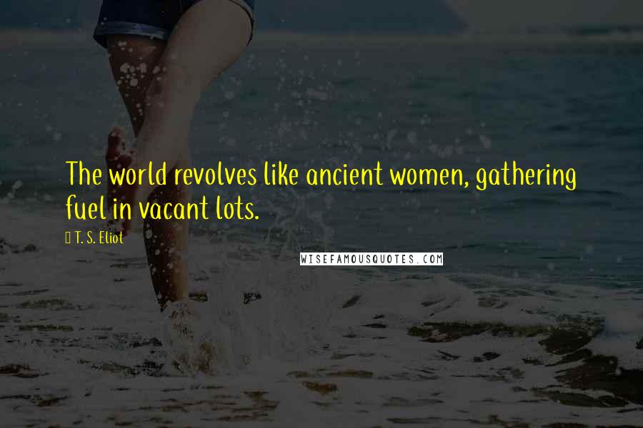 T. S. Eliot Quotes: The world revolves like ancient women, gathering fuel in vacant lots.