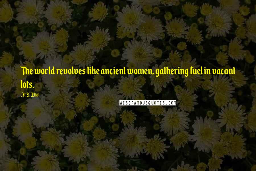 T. S. Eliot Quotes: The world revolves like ancient women, gathering fuel in vacant lots.