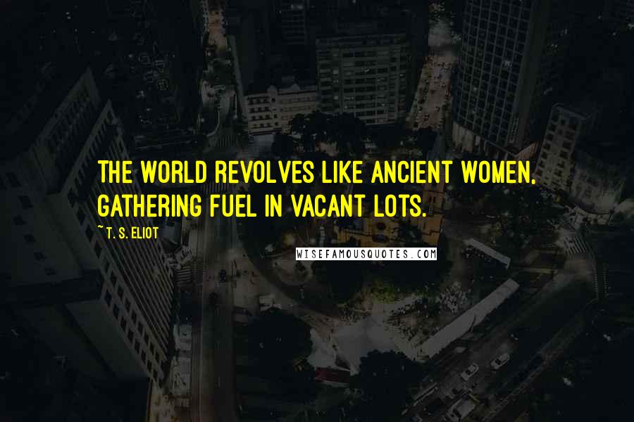 T. S. Eliot Quotes: The world revolves like ancient women, gathering fuel in vacant lots.