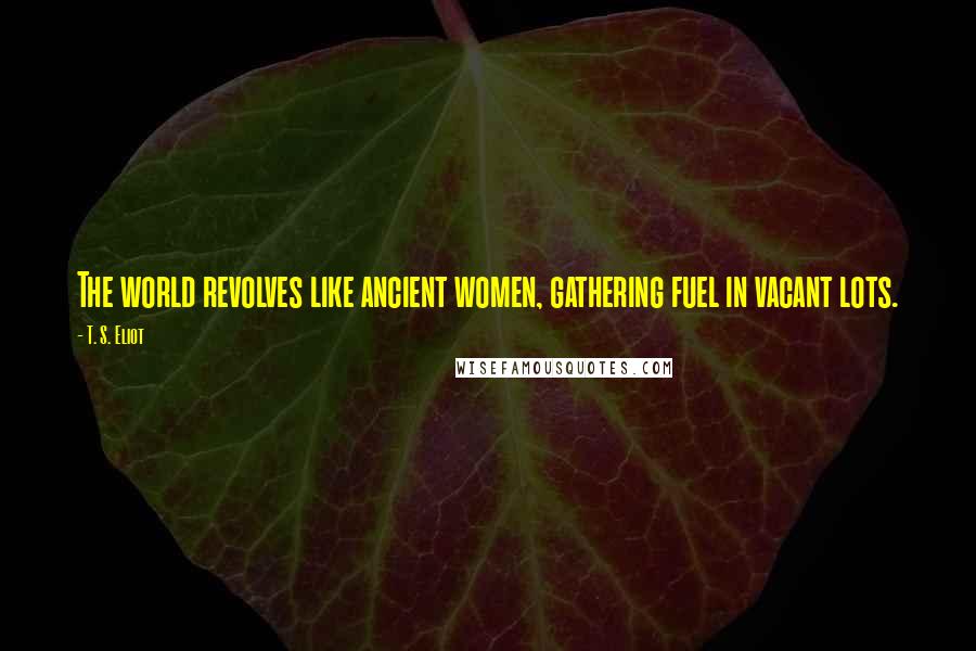 T. S. Eliot Quotes: The world revolves like ancient women, gathering fuel in vacant lots.