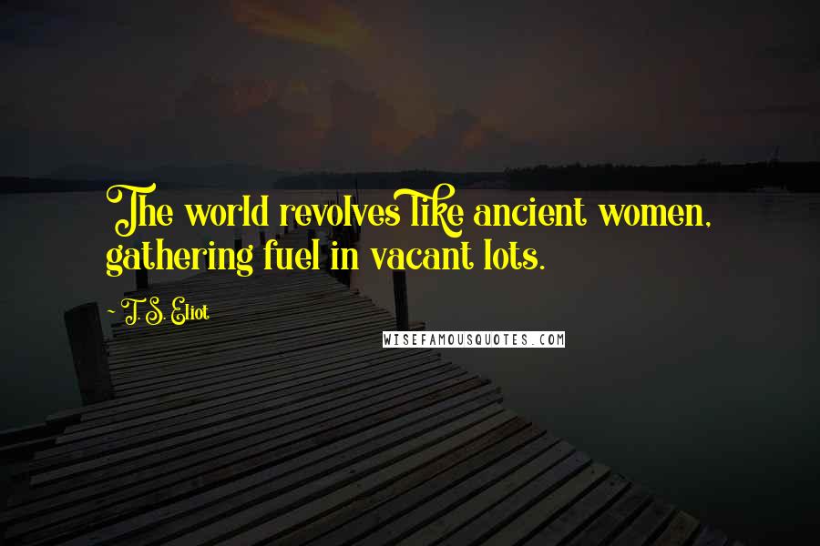 T. S. Eliot Quotes: The world revolves like ancient women, gathering fuel in vacant lots.