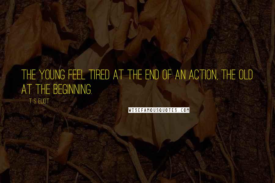 T. S. Eliot Quotes: The young feel tired at the end of an action, the old at the beginning.