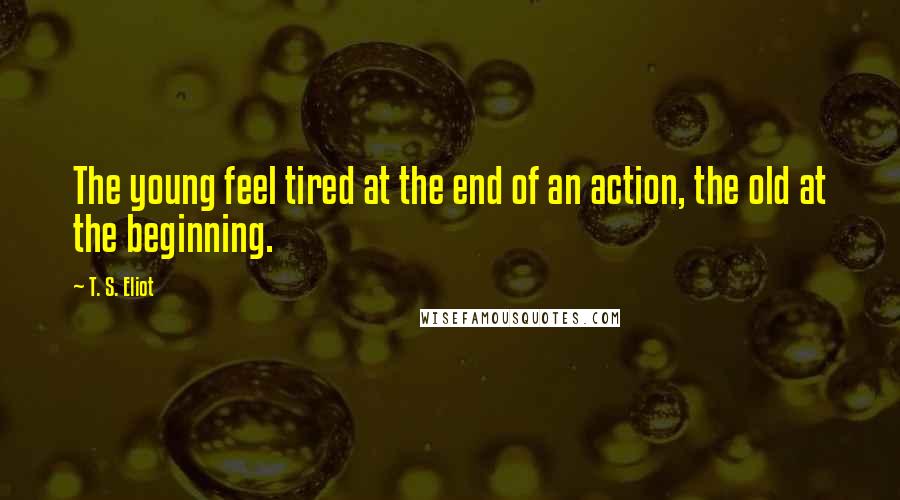 T. S. Eliot Quotes: The young feel tired at the end of an action, the old at the beginning.