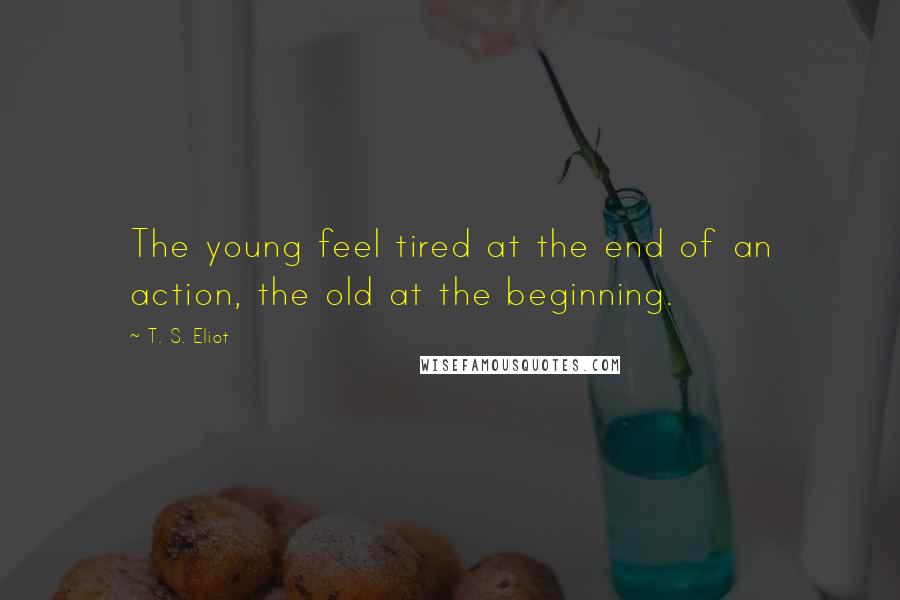 T. S. Eliot Quotes: The young feel tired at the end of an action, the old at the beginning.