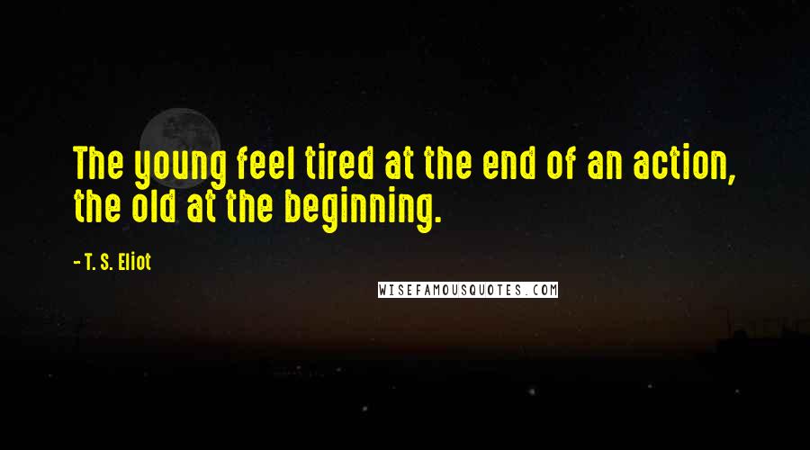 T. S. Eliot Quotes: The young feel tired at the end of an action, the old at the beginning.