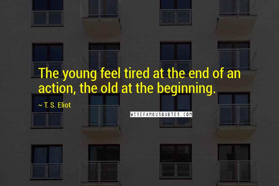 T. S. Eliot Quotes: The young feel tired at the end of an action, the old at the beginning.