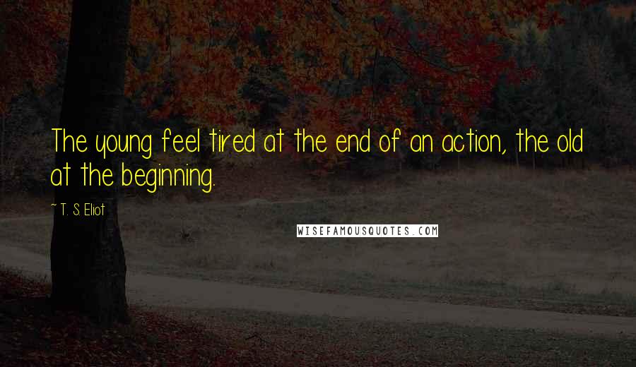 T. S. Eliot Quotes: The young feel tired at the end of an action, the old at the beginning.