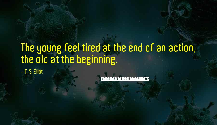 T. S. Eliot Quotes: The young feel tired at the end of an action, the old at the beginning.