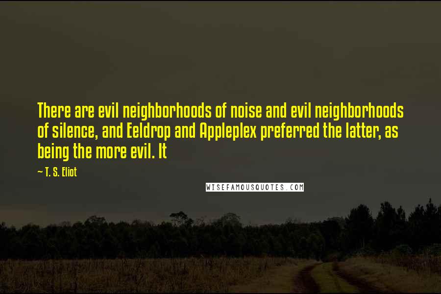 T. S. Eliot Quotes: There are evil neighborhoods of noise and evil neighborhoods of silence, and Eeldrop and Appleplex preferred the latter, as being the more evil. It