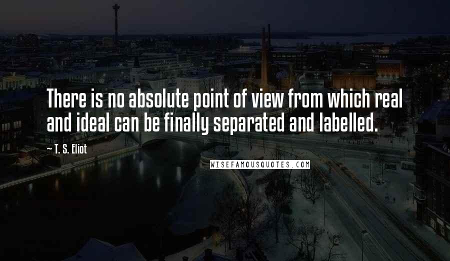 T. S. Eliot Quotes: There is no absolute point of view from which real and ideal can be finally separated and labelled.