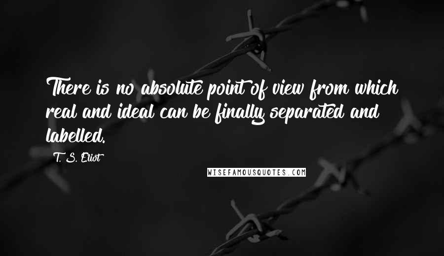 T. S. Eliot Quotes: There is no absolute point of view from which real and ideal can be finally separated and labelled.