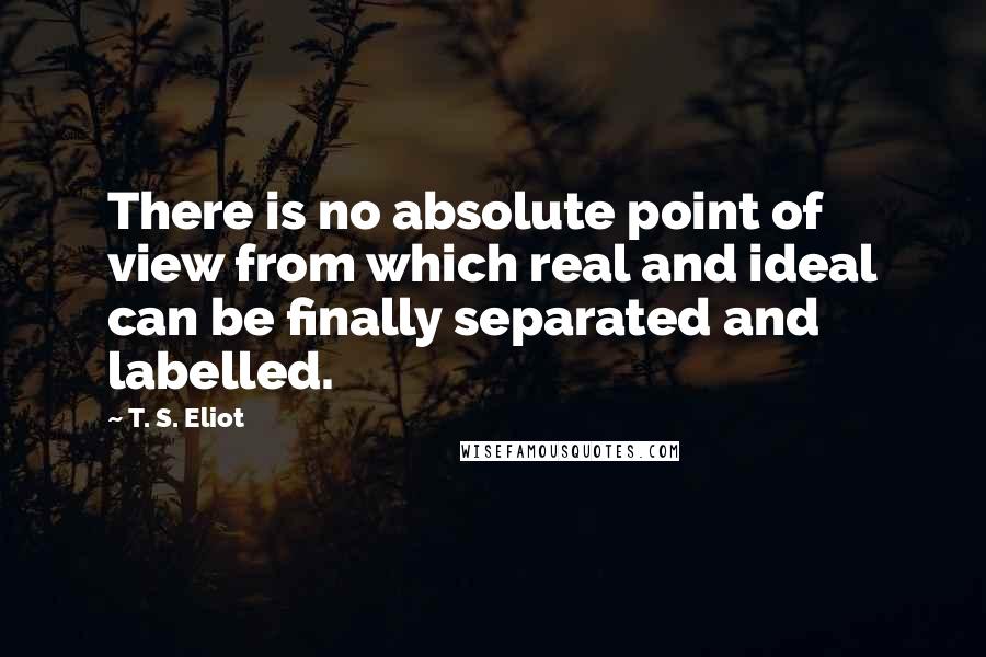 T. S. Eliot Quotes: There is no absolute point of view from which real and ideal can be finally separated and labelled.