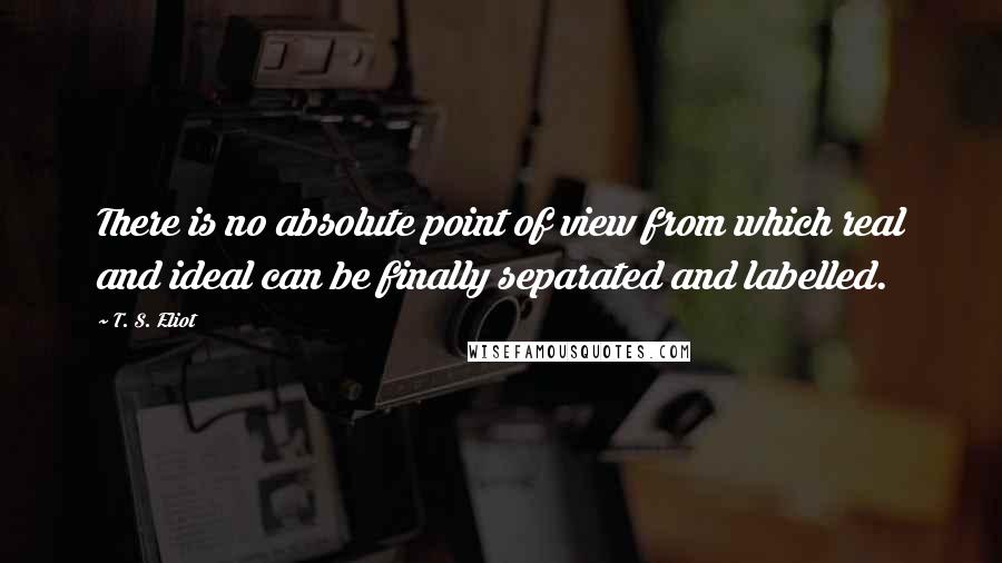 T. S. Eliot Quotes: There is no absolute point of view from which real and ideal can be finally separated and labelled.