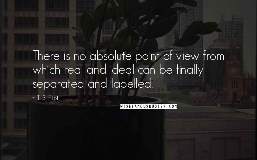 T. S. Eliot Quotes: There is no absolute point of view from which real and ideal can be finally separated and labelled.