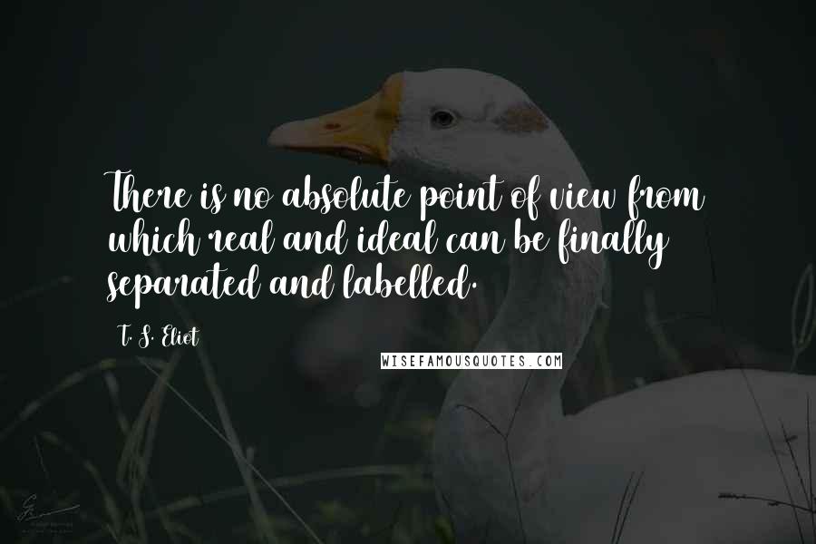 T. S. Eliot Quotes: There is no absolute point of view from which real and ideal can be finally separated and labelled.