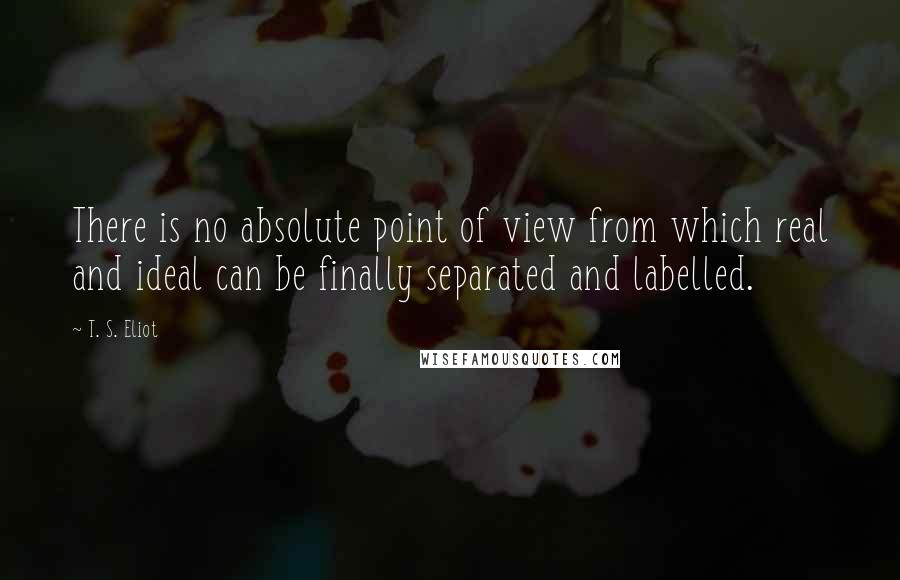 T. S. Eliot Quotes: There is no absolute point of view from which real and ideal can be finally separated and labelled.