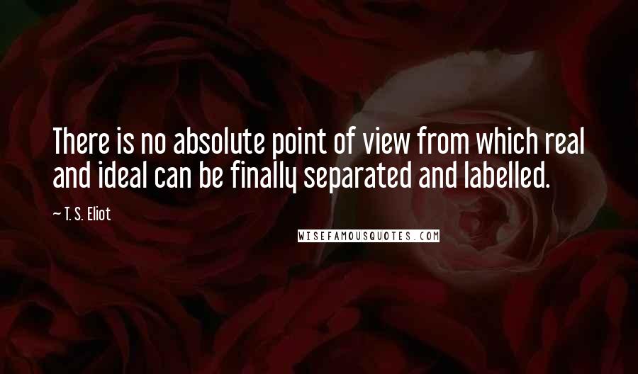 T. S. Eliot Quotes: There is no absolute point of view from which real and ideal can be finally separated and labelled.