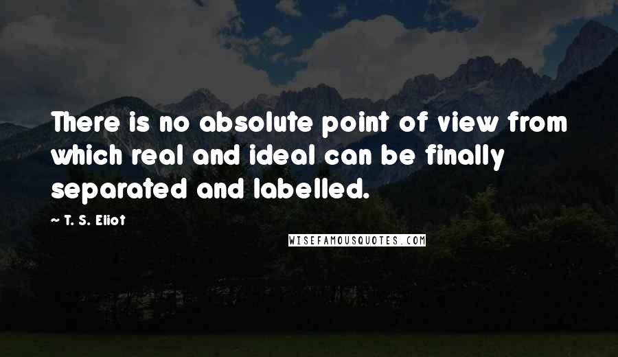 T. S. Eliot Quotes: There is no absolute point of view from which real and ideal can be finally separated and labelled.