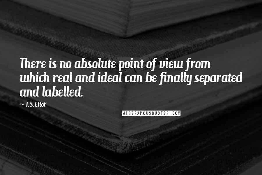 T. S. Eliot Quotes: There is no absolute point of view from which real and ideal can be finally separated and labelled.