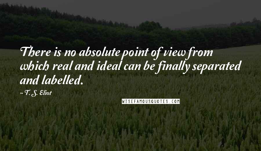 T. S. Eliot Quotes: There is no absolute point of view from which real and ideal can be finally separated and labelled.