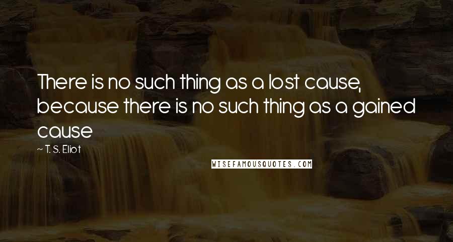 T. S. Eliot Quotes: There is no such thing as a lost cause, because there is no such thing as a gained cause