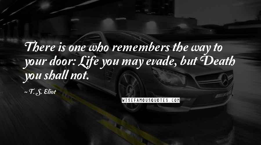 T. S. Eliot Quotes: There is one who remembers the way to your door: Life you may evade, but Death you shall not.