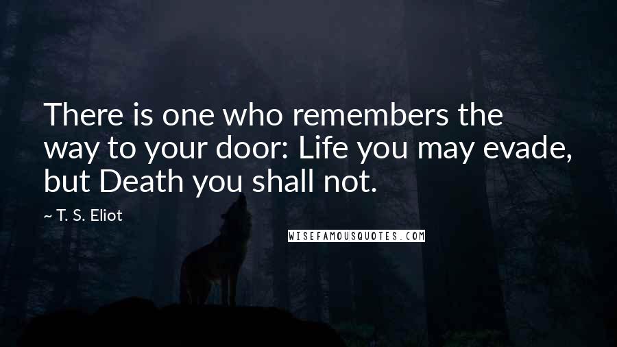 T. S. Eliot Quotes: There is one who remembers the way to your door: Life you may evade, but Death you shall not.