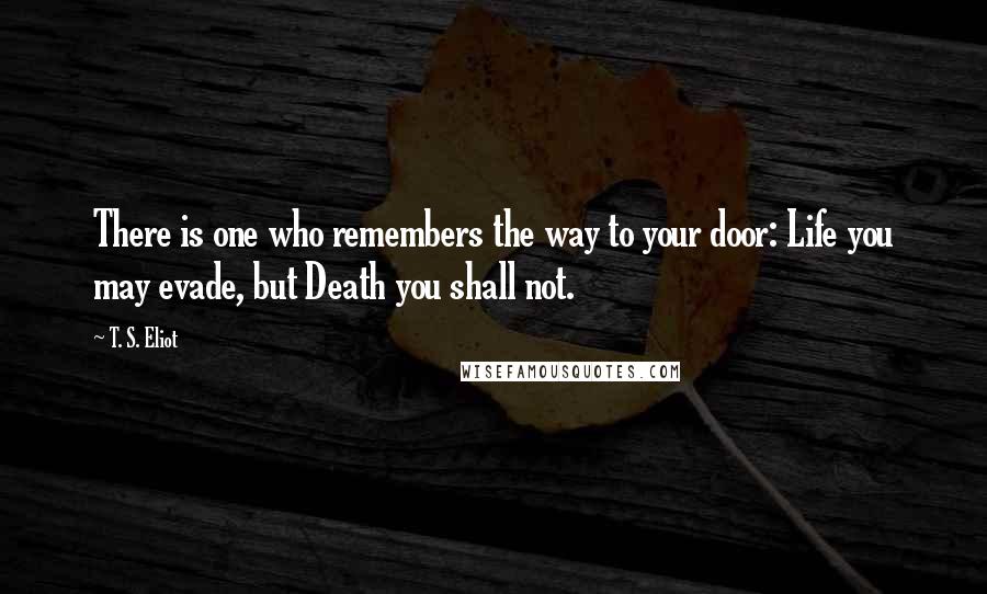 T. S. Eliot Quotes: There is one who remembers the way to your door: Life you may evade, but Death you shall not.