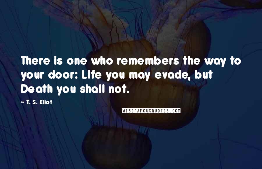 T. S. Eliot Quotes: There is one who remembers the way to your door: Life you may evade, but Death you shall not.
