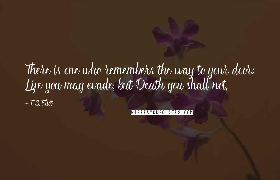 T. S. Eliot Quotes: There is one who remembers the way to your door: Life you may evade, but Death you shall not.