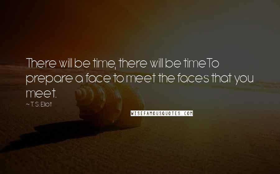 T. S. Eliot Quotes: There will be time, there will be timeTo prepare a face to meet the faces that you meet.