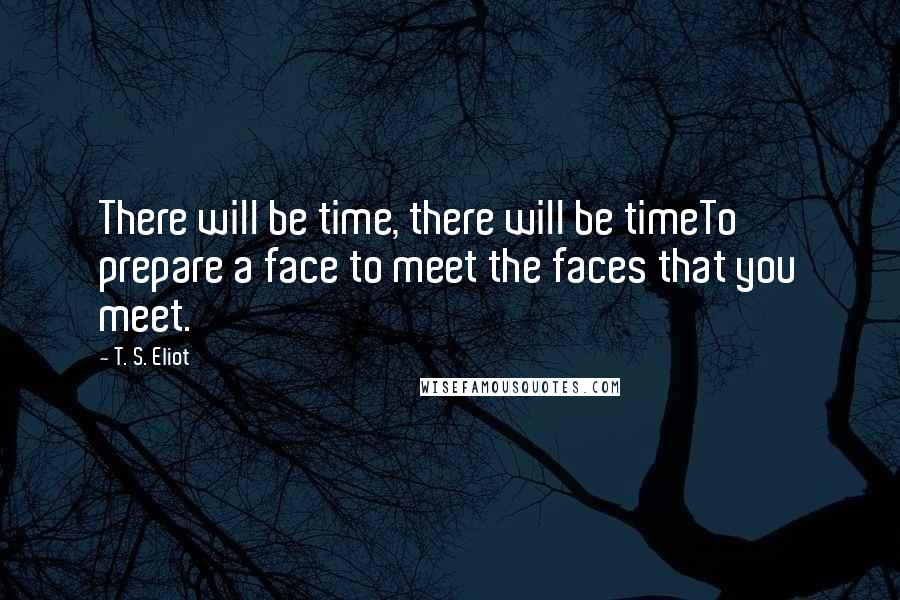 T. S. Eliot Quotes: There will be time, there will be timeTo prepare a face to meet the faces that you meet.