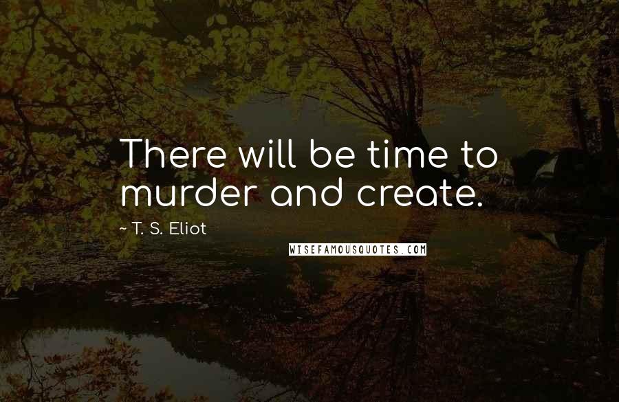 T. S. Eliot Quotes: There will be time to murder and create.