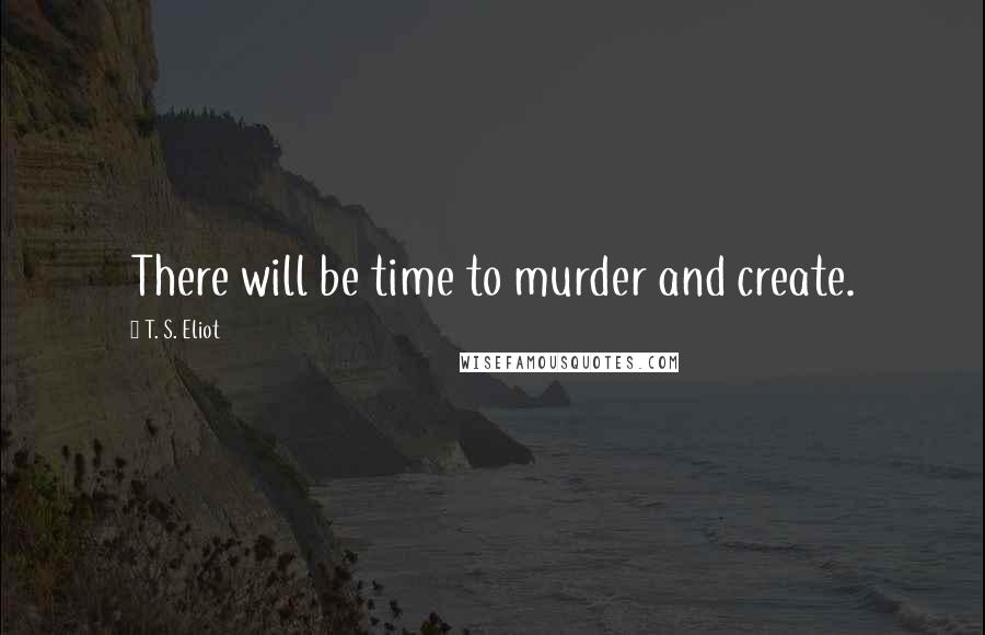 T. S. Eliot Quotes: There will be time to murder and create.