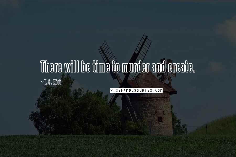T. S. Eliot Quotes: There will be time to murder and create.
