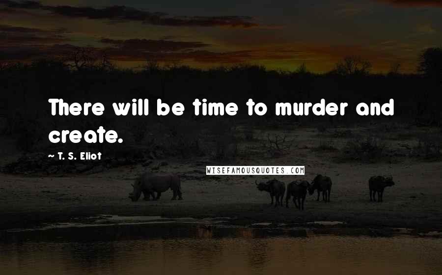 T. S. Eliot Quotes: There will be time to murder and create.