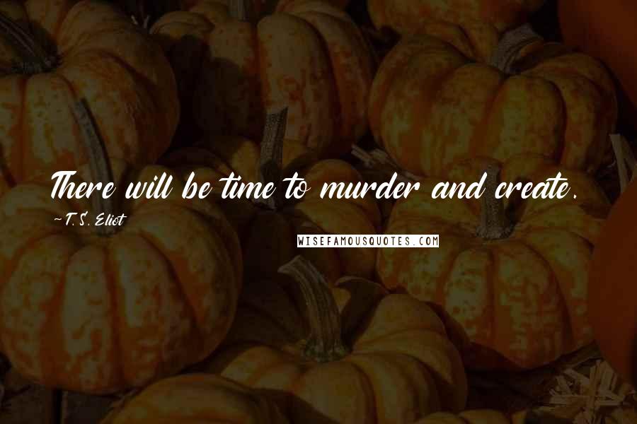 T. S. Eliot Quotes: There will be time to murder and create.