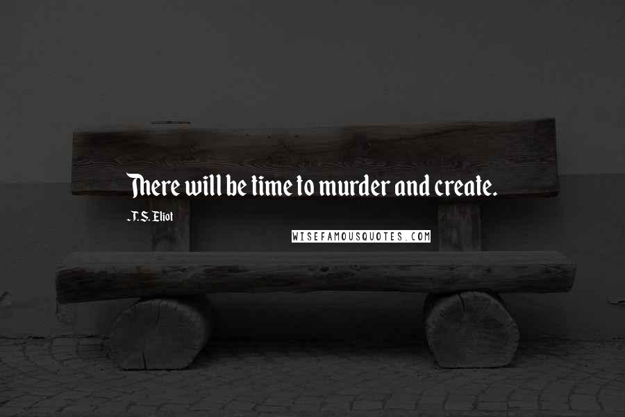 T. S. Eliot Quotes: There will be time to murder and create.