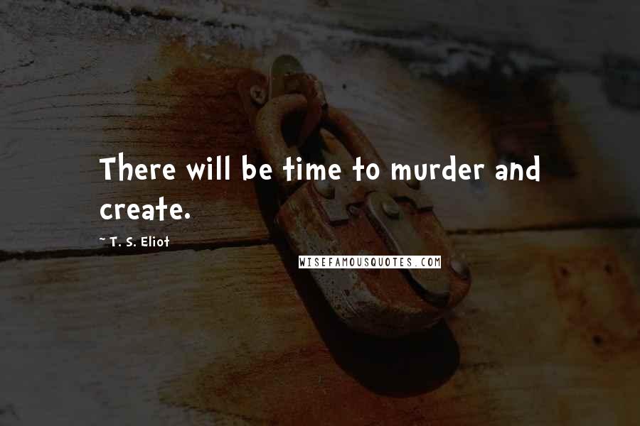 T. S. Eliot Quotes: There will be time to murder and create.