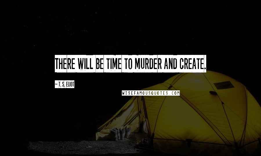 T. S. Eliot Quotes: There will be time to murder and create.