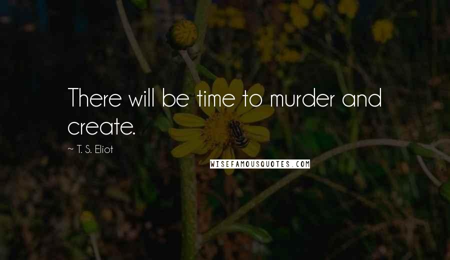 T. S. Eliot Quotes: There will be time to murder and create.