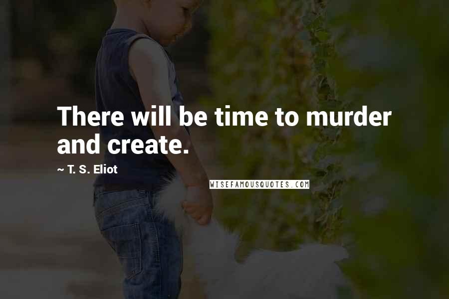 T. S. Eliot Quotes: There will be time to murder and create.