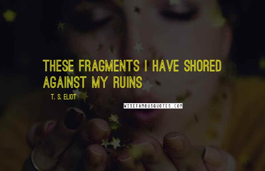 T. S. Eliot Quotes: These fragments I have shored against my ruins