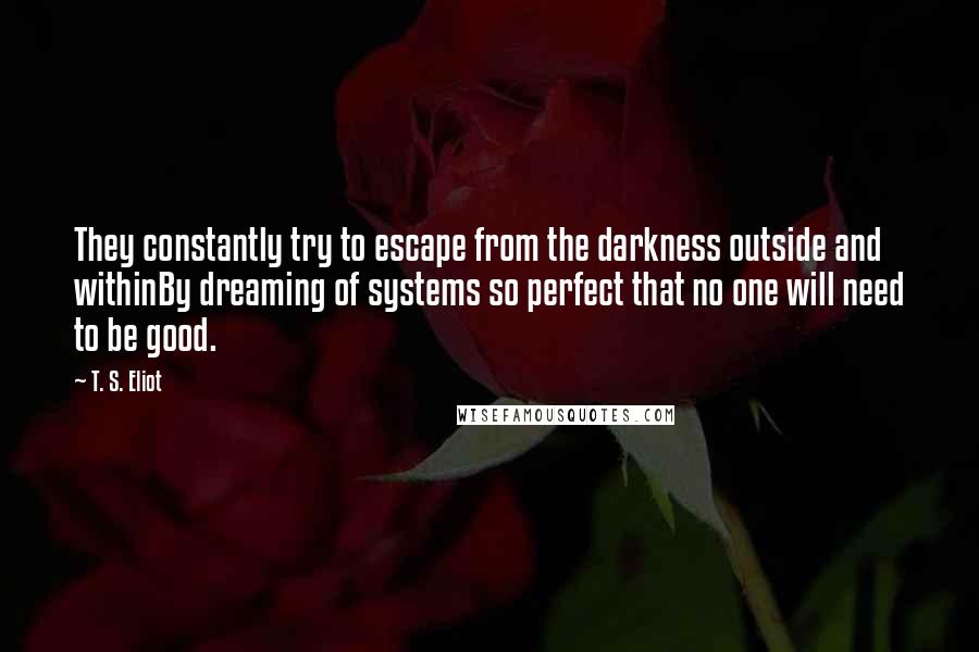 T. S. Eliot Quotes: They constantly try to escape from the darkness outside and withinBy dreaming of systems so perfect that no one will need to be good.