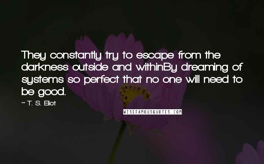 T. S. Eliot Quotes: They constantly try to escape from the darkness outside and withinBy dreaming of systems so perfect that no one will need to be good.