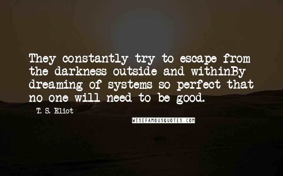 T. S. Eliot Quotes: They constantly try to escape from the darkness outside and withinBy dreaming of systems so perfect that no one will need to be good.