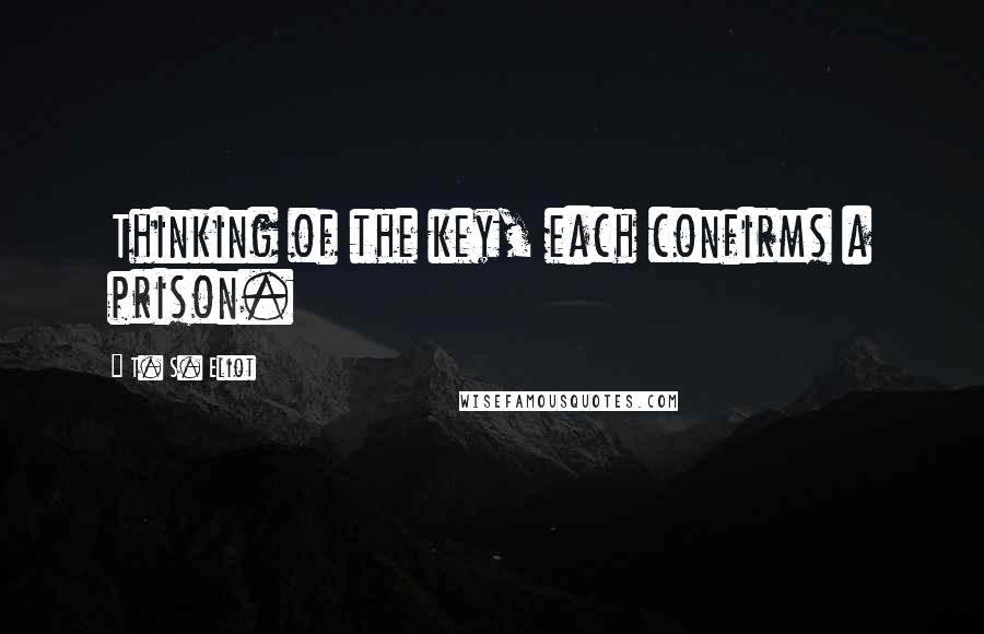 T. S. Eliot Quotes: Thinking of the key, each confirms a prison.