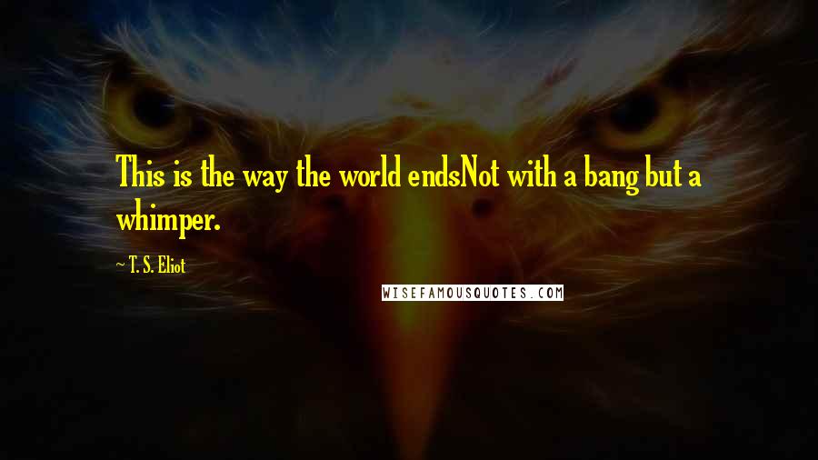 T. S. Eliot Quotes: This is the way the world endsNot with a bang but a whimper.