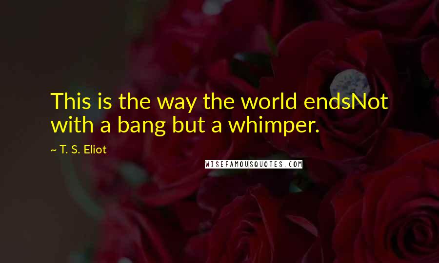 T. S. Eliot Quotes: This is the way the world endsNot with a bang but a whimper.