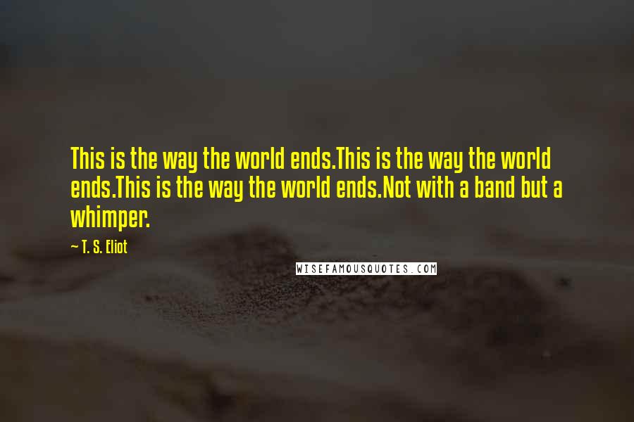 T. S. Eliot Quotes: This is the way the world ends.This is the way the world ends.This is the way the world ends.Not with a band but a whimper.